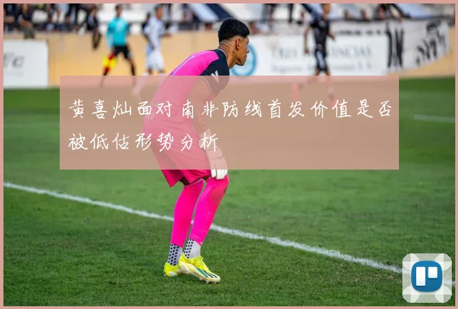 黄喜灿面对南非防线首发价值是否被低估形势分析
