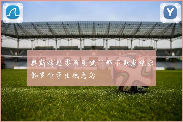 奥斯梅恩零角度破门那不勒斯绝杀佛罗伦萨出线悬念