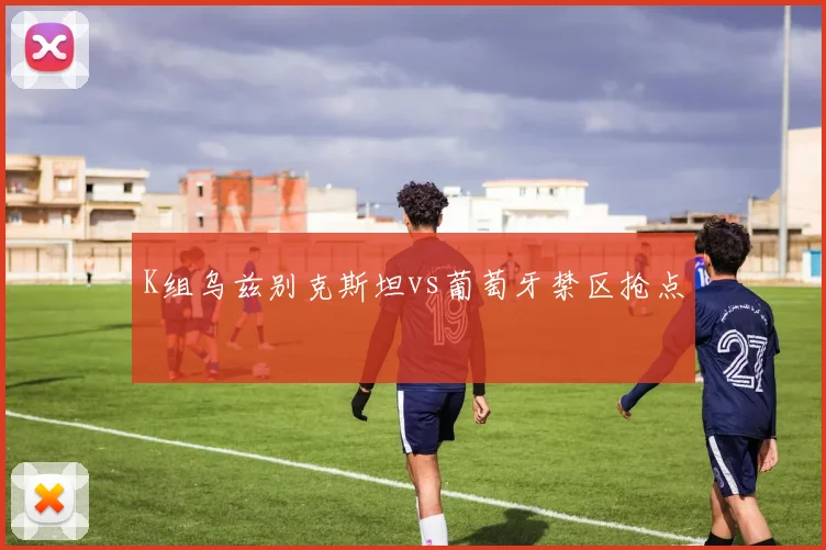 K组乌兹别克斯坦vs葡萄牙禁区抢点