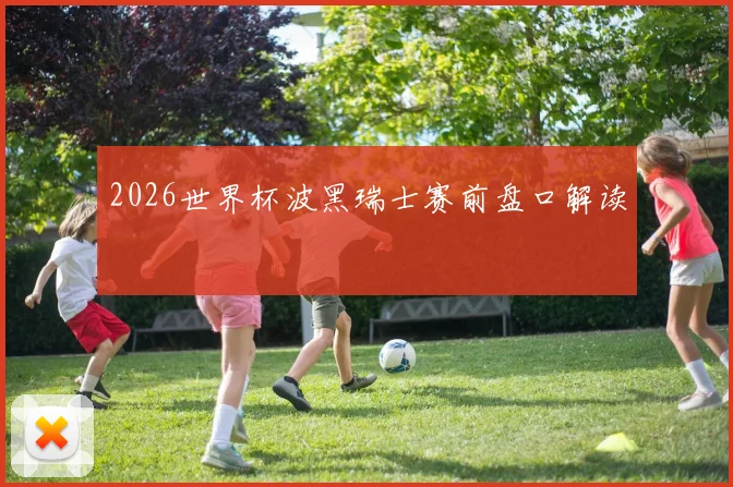 2026世界杯波黑瑞士赛前盘口解读