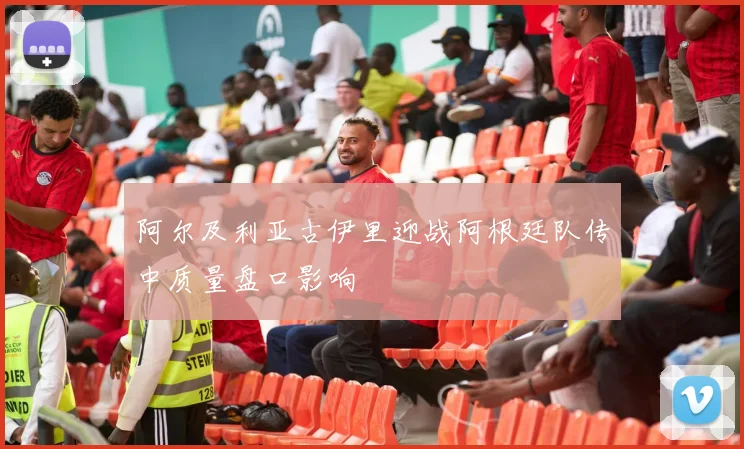 阿尔及利亚古伊里迎战阿根廷队传中质量盘口影响