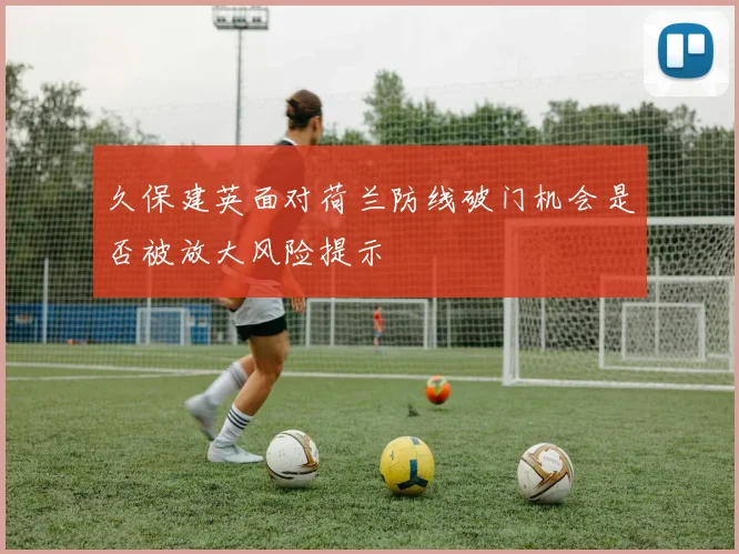 久保建英面对荷兰防线破门机会是否被放大风险提示