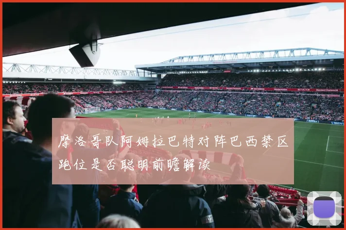 摩洛哥队阿姆拉巴特对阵巴西禁区跑位是否聪明前瞻解读