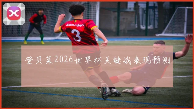 登贝莱2026世界杯关键战表现预测