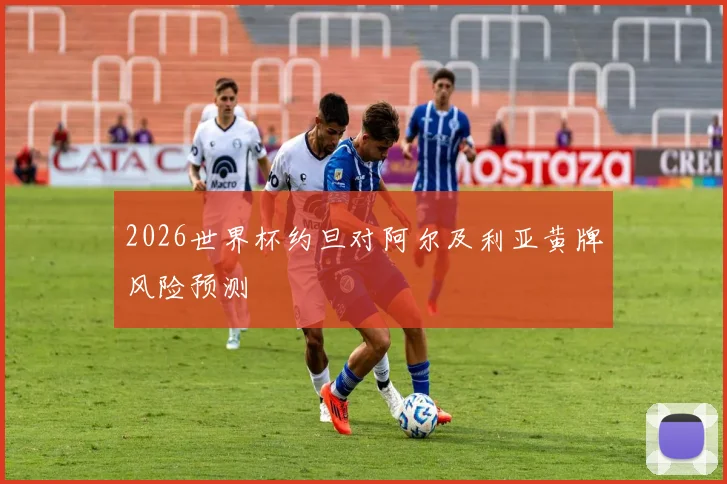 2026世界杯约旦对阿尔及利亚黄牌风险预测