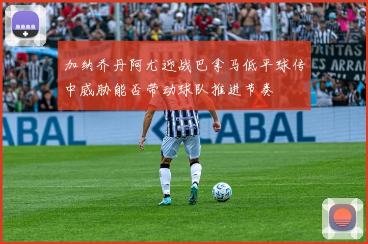 加纳乔丹阿尤迎战巴拿马低平球传中威胁能否带动球队推进节奏