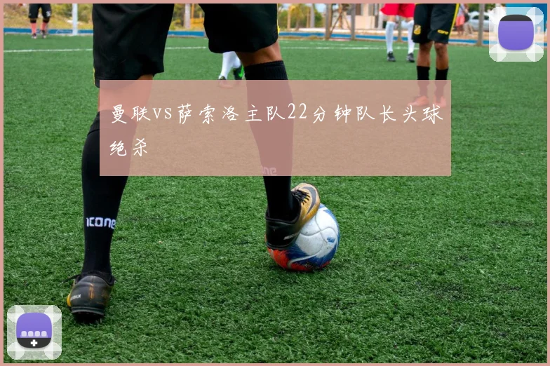 曼联vs萨索洛主队22分钟队长头球绝杀