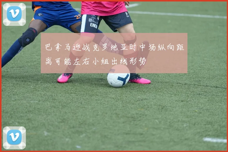 巴拿马迎战克罗地亚时中场纵向距离可能左右小组出线形势